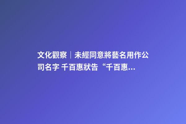 文化觀察｜未經同意將藝名用作公司名字 千百惠狀告“千百惠”服飾公司-第1張-公司起名-玄機派